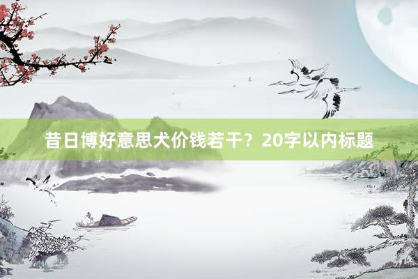 昔日博好意思犬价钱若干?20字以内标题